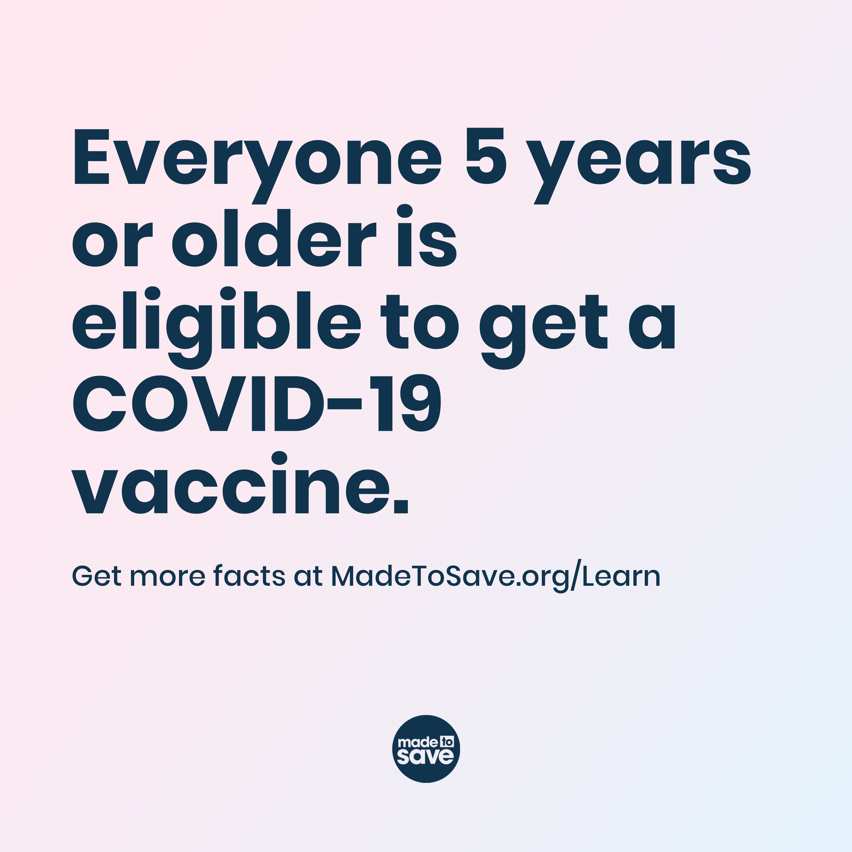 Graphic with pink and blue background. In blue text it reads, "Everyone 5 years or older is eligible to get a COVID-19 vaccine. Get more facts at MadetoSave.org/Learn. The Made to Save logo is centered in dark blue.